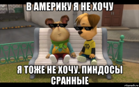 в америку я не хочу я тоже не хочу. пиндосы сранные