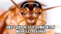  уже 3 дня не ел я. помогите. у меня 532 ребёнка