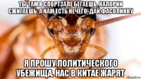ты там в спортзале бегаешь, калории сжигаешь, а нам есть нечего. дай фасолинку я прошу политического убежища. нас в китае жарят