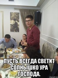  пусть всегда светит солнышко ура господа.