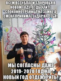 всем всех благ и здоровья в новом году, отдыхайте спокойно граница на замке,4 смена принимает удар на себя! мы согласны даже 2019- 2020 год на новый год отдежурить!