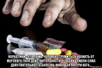  наркотики - это ложь, человек стремиться убежать от мерзкого гноя действительности особенно ежели сама действительность болезнь живущая внутри него...