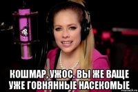  кошмар, ужос. вы же ваще уже говнянные насекомые