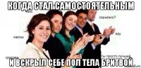 когда стал самостоятельным и вскрыл себе пол тела бритвой