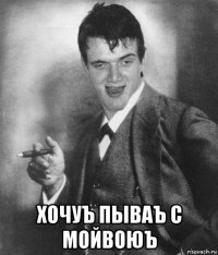  хочуъ пываъ с мойвоюъ