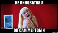 не виноватая я он сам мёртвый