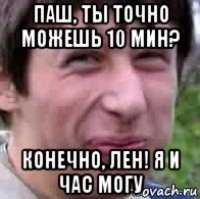 паш, ты точно можешь 10 мин? конечно, лен! я и час могу