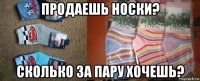 продаешь носки? сколько за пару хочешь?