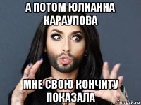 а потом юлианна караулова мне свою кончиту показала