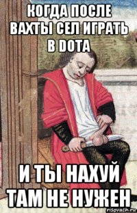 когда после вахты сел играть в dota и ты нахуй там не нужен
