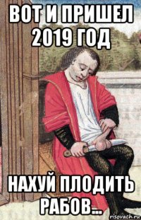 вот и пришел 2019 год нахуй плодить рабов...