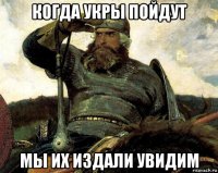 когда укры пойдут мы их издали увидим