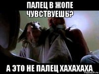 палец в жопе чувствуешь? а это не палец хахахаха