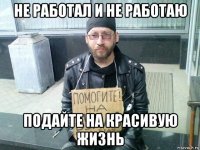 не работал и не работаю подайте на красивую жизнь