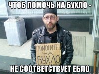 чтоб помочь на бухло - не соответствует ебло