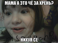 мама а это чё за хрень? нихуя се