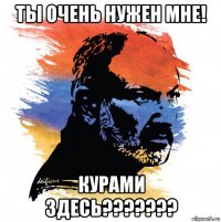 ты очень нужен мне! курами здесь???????