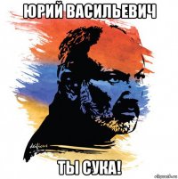 юрий васильевич ты сука!