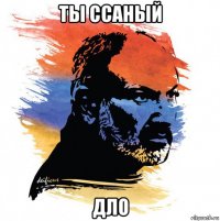 ты ссаный дло