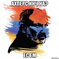 ахперс инч ка? ес ем
