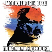 молодец ты и отец пока мама и девочка