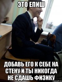 это епиш добавь его к себе на стену и ты никогда не сдашь физику