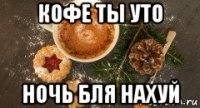 кофе ты уто ночь бля нахуй