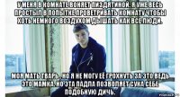 у меня в комнате воняет пиздятиной. я уже весь простыл в попытке проветривать комнату чтобы хоть немного воздухом дышать как все люди. моя мать тварь , но я не могу её грохнуть за это ведь это мамка. но эта падла позволяет сука себе подобную дичь.