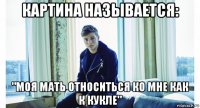 картина называется: "моя мать относиться ко мне как к кукле"