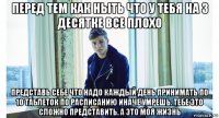 перед тем как ныть что у тебя на 3 десятке все плохо представь себе что надо каждый день принимать по 10 таблеток по расписанию иначе умрешь. тебе это сложно представить. а это моя жизнь
