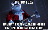 в этом году ильшат, рустем, славян, женек и андрюха плохо себя вели!