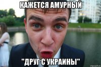 кажется амурный "друг с украины"
