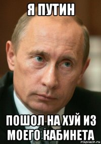 я путин пошол на хуй из моего кабинета