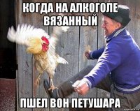 когда на алкоголе вязанный пшел вон петушара