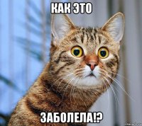 как это заболела!?