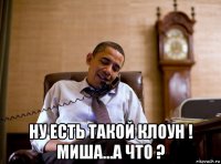  ну есть такой клоун ! миша...а что ?