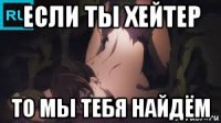 если ты хейтер то мы тебя найдём