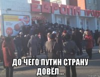  до чего путин страну довёл...