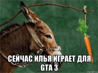  сейчас илья играет для gta 3