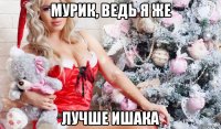 мурик, ведь я же лучше ишака