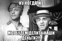 ну когда же мы будем делить наши деньги?!!