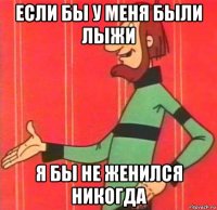 если бы у меня были лыжи я бы не женился никогда