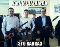 да-да-да-да-да это кавказ