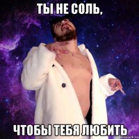 ты не соль, чтобы тебя любить