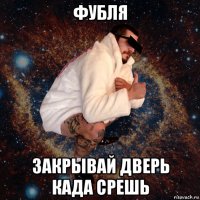 фубля закрывай дверь када срешь