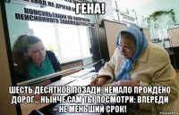 гена! шесть десятков позади, немало пройдено дорог… нынче сам ты посмотри: впереди – не меньший срок!