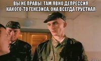 вы не правы. там явно депрессия какого-то генезиса. она всегда грустная 