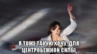  я тоже такую хочу. для центробежной силы