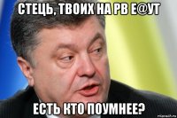стець, твоих на рв е@ут есть кто поумнее?