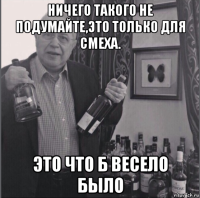 ничего такого не подумайте,это только для смеха. это что б весело было